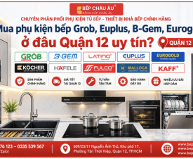 Mua phụ kiện bếp Grob, Euplus, B-Gem, Eurogold ở đâu Quận 12 uy tín? – Bếp Châu Âu
